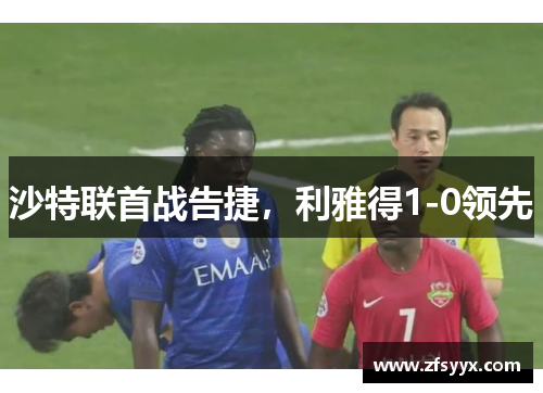沙特联首战告捷,利雅得1-0领先